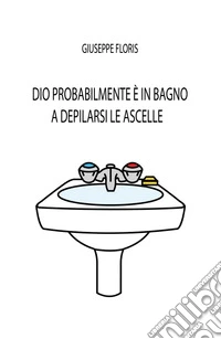 Dio probabilmente è in bagno a depilarsi le ascelle