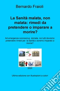 La Sanità malata, non malata: rimedi da pretendere o imparare a morire? Ad emergenza coronavirus domata, noi tutti dovremo pretendere rimedi per la Sanità o avremo imparato a morire? libro