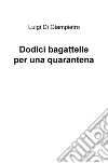 Dodici bagattelle per una quarantena libro di Di Giampietro Luigi