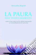 La paura dell'invecchiamento. Come vivere sereni ed in salute preparando un invecchiamento di successo libro