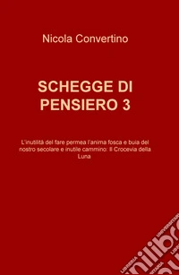 Schegge di pensiero. L'inutilitè del fare permea l'anima fosca e buia del nostro secolare e inutile cammino: il crocevia della luna. Vol. 3 libro