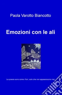Emozioni con le ali. Le poesie sono come i fiori, solo che non appassiscono mai libro
