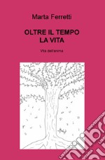 Oltre il tempo la vita. Vita dell'anima libro