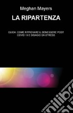 La ripartenza. Guida: come ritrovare il benessere post Covid 19 e disagio da stress