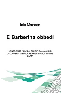 E Barberina obbedi. Contributo alla biografia e all'analisi dell'opera di Emilia Ferretti Viola in arte Emma libro