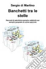 Banchetti tra le stelle. Racconti di astrofisica semplice addolciti con semplici proposte di cucina spicciola libro