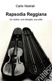 Rapsodia Reggiana. Un violino, una famiglia, una città libro