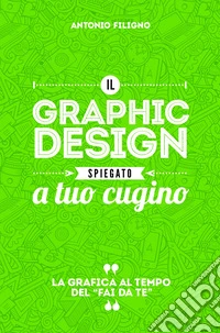Il graphic design spiegato a tuo cugino. La grafica al tempo del «fai da te» libro