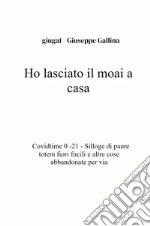 Ho lasciato il moai a casa. Covidtime 0 -21. Silloge di paure totem fiori fucili e altre cose abbandonate per via libro