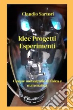 Idee progetti esperimenti. Cinque monografie di fisica e matematica libro