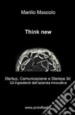 Think new. Startup, comunicazione e stampa 3D. Gli ingredienti dell'azienda innovativa libro