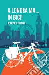 A Londra ma... In bici! libro di Romano Domenico