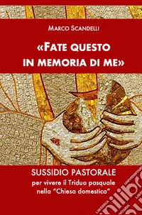 «Fate questo in memoria di me». Sussidio pastorale per vivere il Triduo pasquale nella «Chiesa domestica» libro