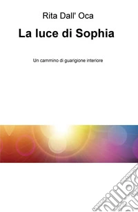 La luce di Sophia. Un cammino di guarigione interiore libro