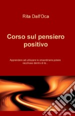 Corso sul pensiero positivo. Apprendere ad utilizzare lo straordinario potere racchiuso dentro di te... libro