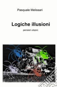 Logiche illusioni. Semplicemente pensieri utopici libro