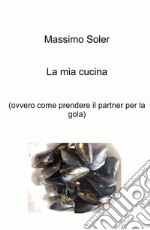 La mia cucina (ovvero come prendere il partner per la gola) libro