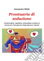 Prontuario di seduzione. Comprendere, rispettare, conquistare e amare la donna con il piu genuino degli approcci naturali