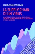 La supply chain di un virus. Strategie e tattiche operative per costruire una nuova finanza d'impresa con cui affrontare il virus finanziario libro