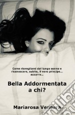 Bella Addormentata a chi? Come risvegliarsi dal lungo sonno e riconoscere, subito, il vero principe azzurro... libro