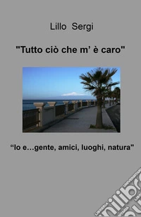«Tutto ciò che m'è caro». Io e... gente, amici, luoghi, natura libro