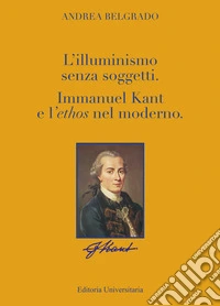 L'Illuminismo senza soggetti. Immanuel Kant e l'ethos nel moderno libro
