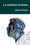 La scimmia stupida libro di Roghi Alberto