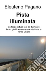 Pista illuminata. Un fascio di luce utile ad illuminare l'auto glorificazione amministrativa e la vanità umana libro