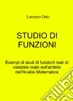 Studio di funzioni. Esempi di studi di funzioni reali di variabile reale nell'ambito dell'analisi matematica libro