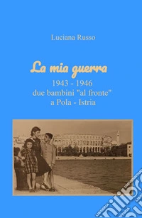 La mia guerra. 1943-1946 due bambini «al fronte» a Pola - Istria libro