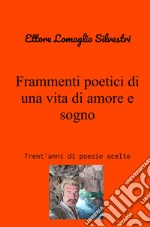 Frammenti poetici di una vita di amore e sogno. Trent'anni di poesie scelte