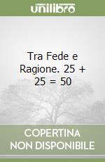 Tra Fede e Ragione. 25 + 25 = 50 libro