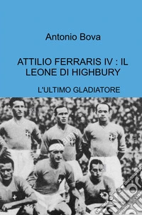 Attilio Ferraris IV: il leone di Highbury. L'ultimo gladiatore libro