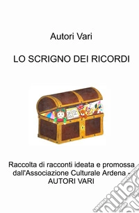 Lo scrigno dei ricordi. Raccolta di racconti ideata e promossa dall'Associazione Culturale Ardena libro