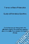 Guida all'aerobica sportiva. Guida tecnica per insegnanti che allenano atleti/e che praticano questa disciplina della Federazione Ginnastica d'Italia libro