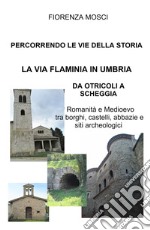 Percorrendo le vie della storia. La via Flaminia in Umbria. Da Otricoli a Scheggia-Pascelupo. Romanità e medioevo tra borghi, castelli, abbazie e siti archeologici libro