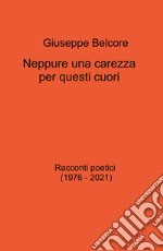 Neppure una carezza per questi cuori. Racconti poetici (1976-2021) libro