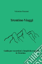 Trentino Viaggi. Guida per escursioni e luoghi da scoprire in Trentino