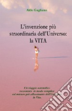 L'invenzione più straordinaria dell'universo: la vita. Un viaggio scientifico raccontato in modo semplice sul mistero più affascinante dell'universo: la vita