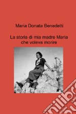 La storia di mia madre Maria che voleva morire libro