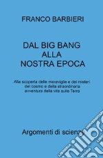 Dal Big Bang alla nostra epoca. Alla scoperta delle meraviglie e dei misteri del cosmo e della straordinaria avventura della vita sulla Terra libro