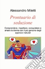 Prontuario di seduzione. Comprendere, rispettare, conquistare e amare la donna con il piu genuino degli approcci naturali