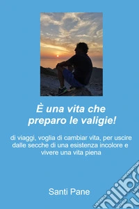 È una vita che preparo le valigie! di viaggi, voglia di cambiar vita, per uscire dalle secche di una esistenza monotona e vivere una vita piena libro
