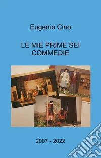 Le mie prime sei commedie. 2007 - 2022 libro