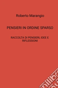 Pensieri in ordine sparso. Raccolta di pensieri, idee e riflessioni libro
