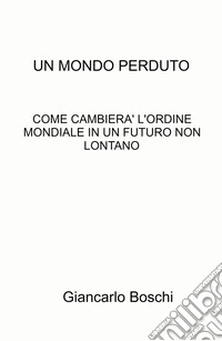 Un mondo perduto. Come cambierà l'ordine mondiale in un futuro non lontano libro