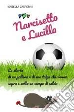 Narcisetto e Lucilla. La storia di un pallone e di una talpa che vivono sopra e sotto un campo di calcio. Ediz. a colori libro