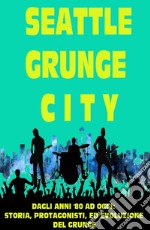 Seattle grunge city. Dagli anni '80 ad oggi: storia, protagonisti ed evoluzione del grunge libro