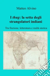 I thug: la setta degli strangolatori indiani. Tra finzione, letteratura e realtà storica libro