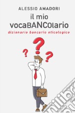 Il mio vocaBANCOlario. Dizionario bancario eticologico